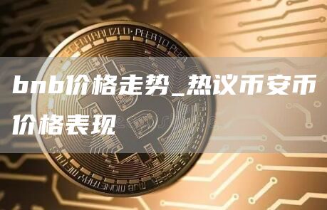 bnb价格走势_热议binanc币价格表现